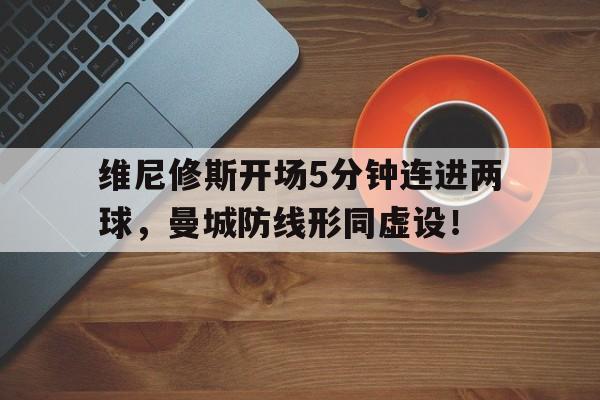 关于维尼修斯开场5分钟连进两球，曼城防线形同虚设！的信息